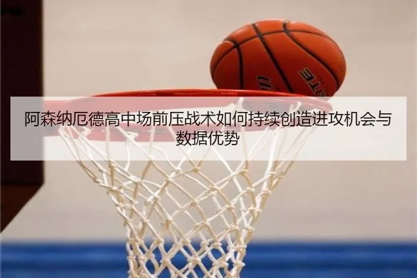 阿森纳厄德高中场前压战术如何持续创造进攻机会与数据优势