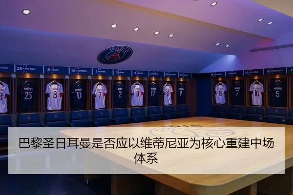 巴黎圣日耳曼是否应以维蒂尼亚为核心重建中场体系