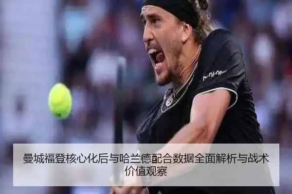 曼城福登核心化后与哈兰德配合数据全面解析与战术价值观察