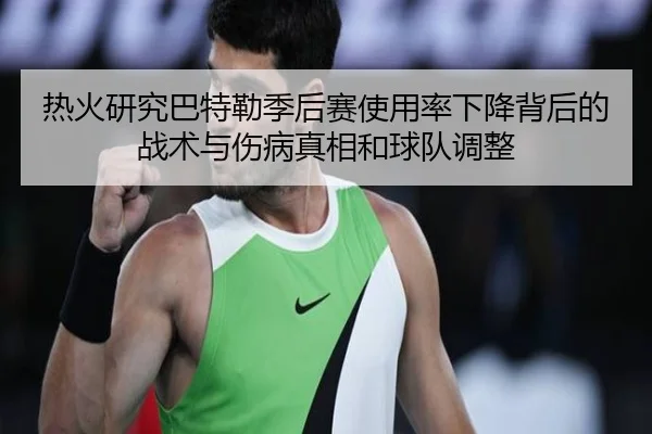热火研究巴特勒季后赛使用率下降背后的战术与伤病真相和球队调整