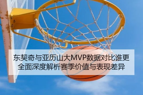 东契奇与亚历山大MVP数据对比谁更全面深度解析赛季价值与表现差异