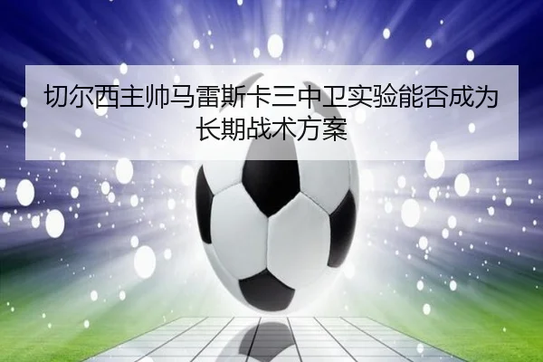 切尔西主帅马雷斯卡三中卫实验能否成为长期战术方案
