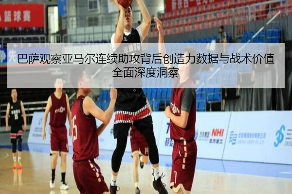 巴萨观察亚马尔连续助攻背后创造力数据与战术价值全面深度洞察
