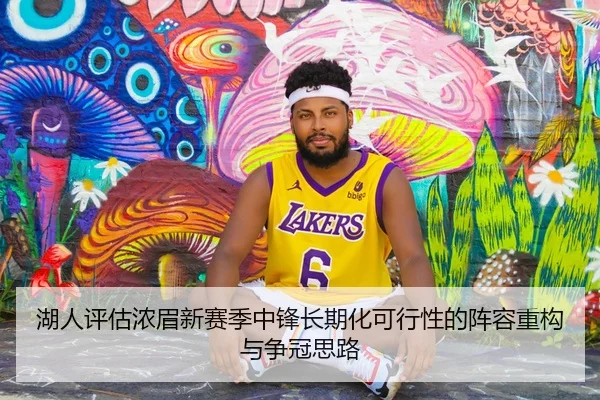 湖人评估浓眉新赛季中锋长期化可行性的阵容重构与争冠思路
