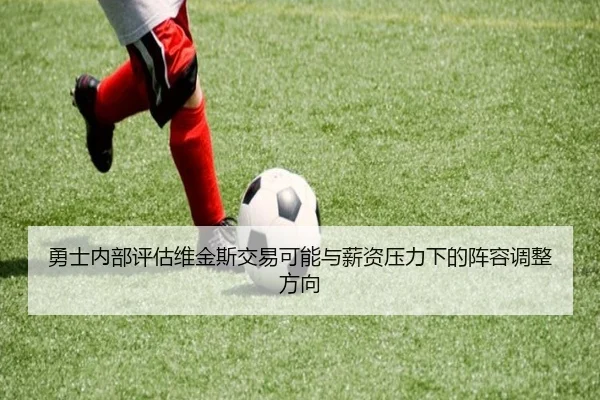 勇士内部评估维金斯交易可能与薪资压力下的阵容调整方向
