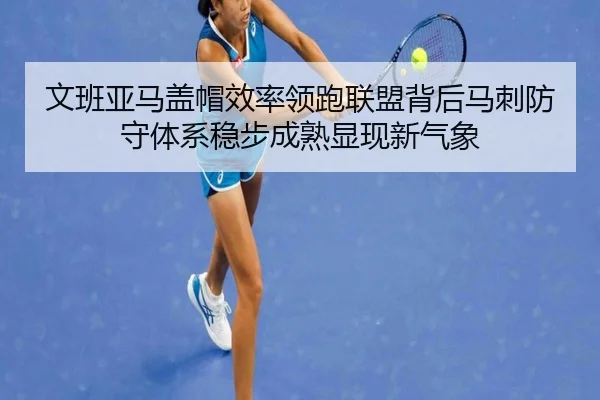 文班亚马盖帽效率领跑联盟背后马刺防守体系稳步成熟显现新气象